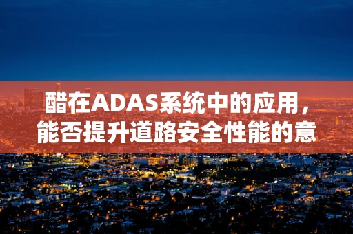 醋在ADAS系统中的应用，能否提升道路安全性能的意外之‘酸’？