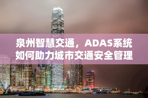 泉州智慧交通，ADAS系统如何助力城市交通安全管理？