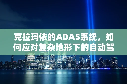 克拉玛依的ADAS系统，如何应对复杂地形下的自动驾驶挑战？