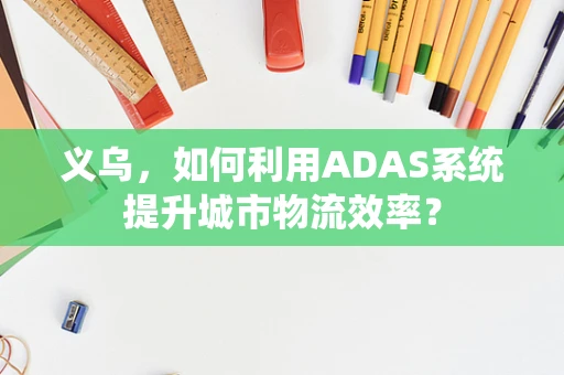 义乌，如何利用ADAS系统提升城市物流效率？