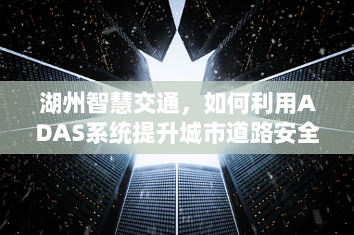 湖州智慧交通，如何利用ADAS系统提升城市道路安全？