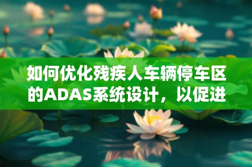 如何优化残疾人车辆停车区的ADAS系统设计，以促进无障碍出行？