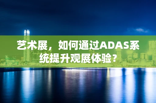 艺术展，如何通过ADAS系统提升观展体验？