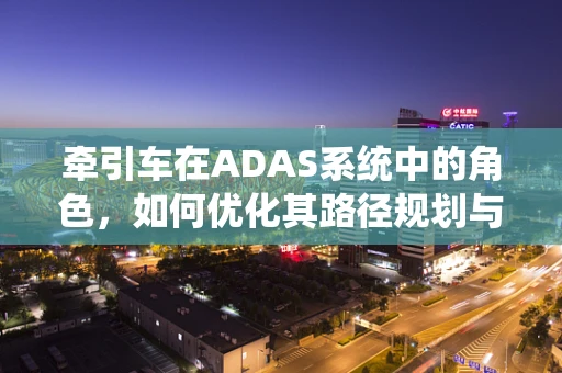 牵引车在ADAS系统中的角色，如何优化其路径规划与避障能力？