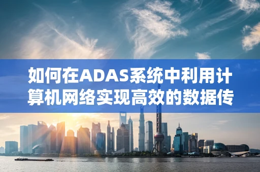 如何在ADAS系统中利用计算机网络实现高效的数据传输与处理？
