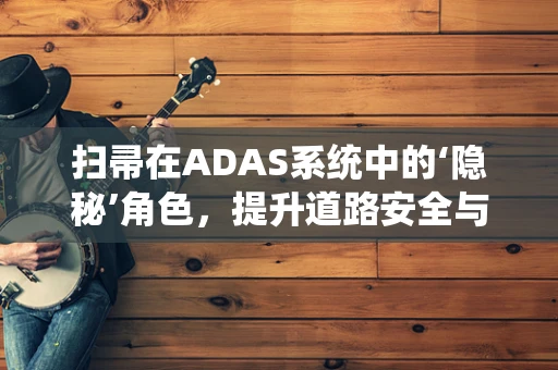 扫帚在ADAS系统中的‘隐秘’角色，提升道路安全与清洁的双重使命