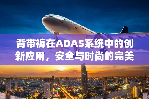 背带裤在ADAS系统中的创新应用，安全与时尚的完美融合？