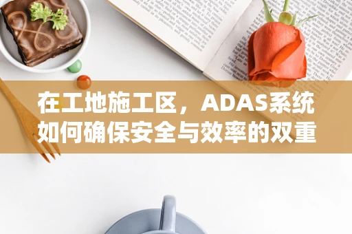 在工地施工区，ADAS系统如何确保安全与效率的双重提升？