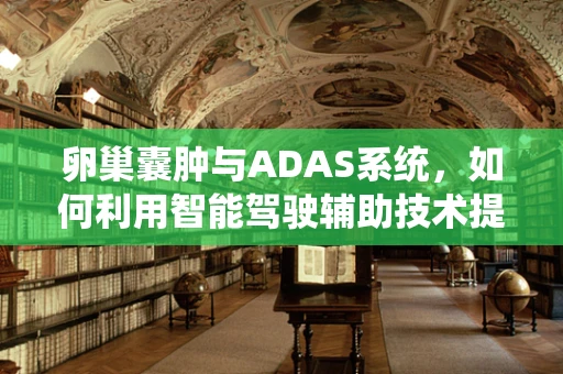 卵巢囊肿与ADAS系统，如何利用智能驾驶辅助技术提升女性健康监测？