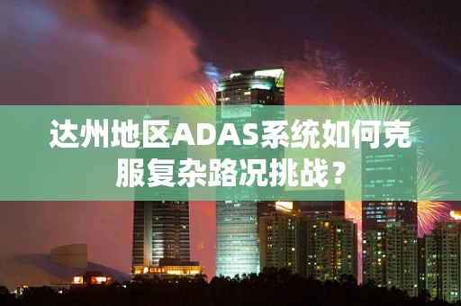 达州地区ADAS系统如何克服复杂路况挑战？