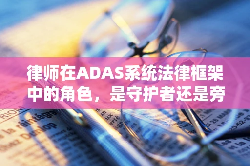律师在ADAS系统法律框架中的角色，是守护者还是旁观者？