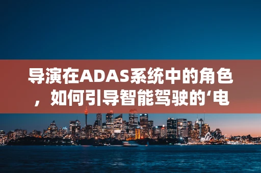 导演在ADAS系统中的角色，如何引导智能驾驶的‘电影’？
