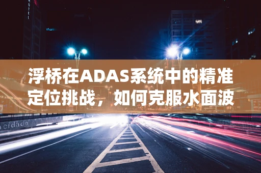 浮桥在ADAS系统中的精准定位挑战，如何克服水面波动的影响？