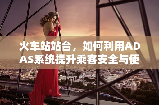 火车站站台，如何利用ADAS系统提升乘客安全与便利？