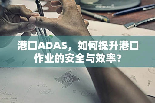港口ADAS，如何提升港口作业的安全与效率？
