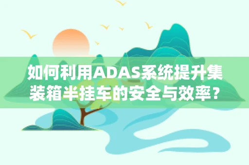 如何利用ADAS系统提升集装箱半挂车的安全与效率？