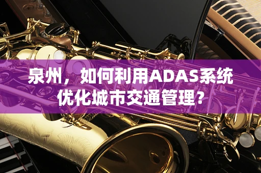 泉州，如何利用ADAS系统优化城市交通管理？