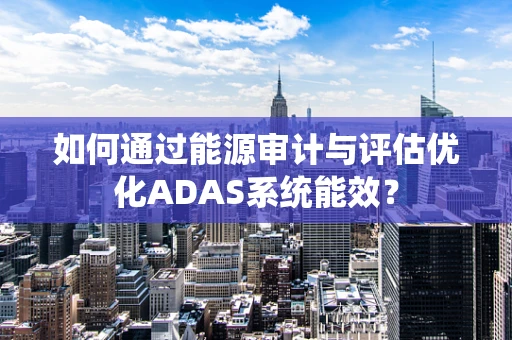 如何通过能源审计与评估优化ADAS系统能效？