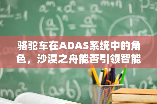 骆驼车在ADAS系统中的角色，沙漠之舟能否引领智能驾驶新纪元？
