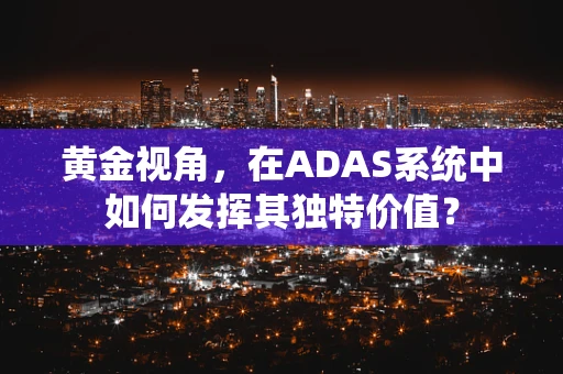 黄金视角，在ADAS系统中如何发挥其独特价值？