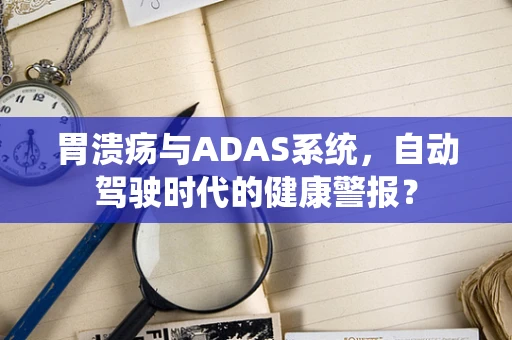 胃溃疡与ADAS系统，自动驾驶时代的健康警报？