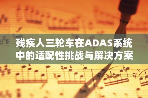 残疾人三轮车在ADAS系统中的适配性挑战与解决方案