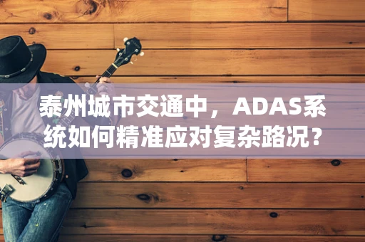 泰州城市交通中，ADAS系统如何精准应对复杂路况？