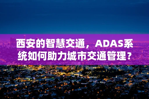 西安的智慧交通，ADAS系统如何助力城市交通管理？