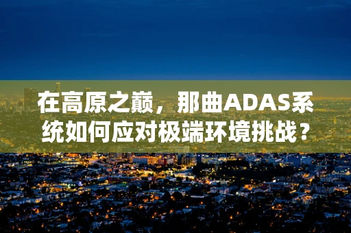 在高原之巅，那曲ADAS系统如何应对极端环境挑战？
