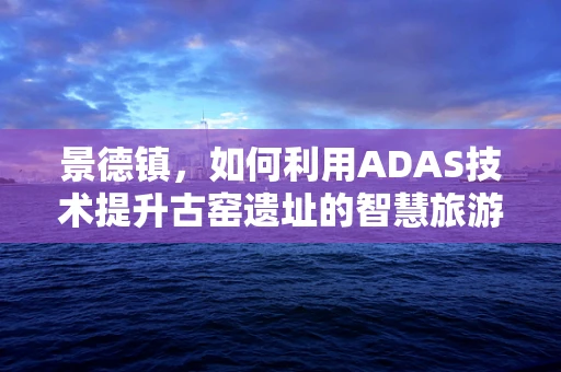 景德镇，如何利用ADAS技术提升古窑遗址的智慧旅游体验？