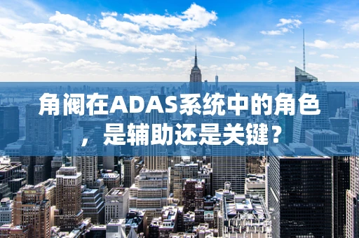 角阀在ADAS系统中的角色，是辅助还是关键？