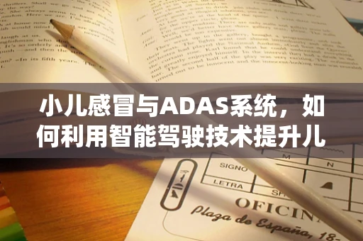 小儿感冒与ADAS系统，如何利用智能驾驶技术提升儿童出行安全？