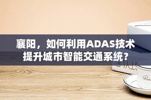 襄阳，如何利用ADAS技术提升城市智能交通系统？