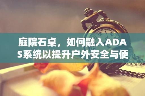 庭院石桌，如何融入ADAS系统以提升户外安全与便利性？