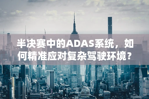 半决赛中的ADAS系统，如何精准应对复杂驾驶环境？