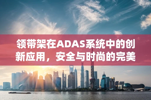 领带架在ADAS系统中的创新应用，安全与时尚的完美融合？