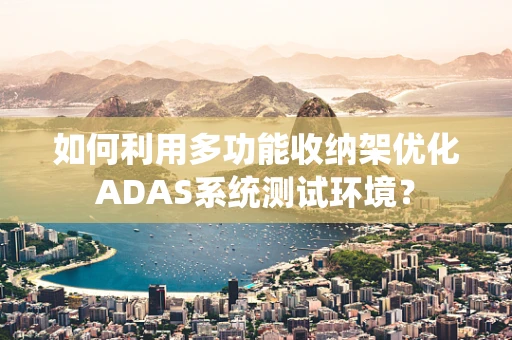 如何利用多功能收纳架优化ADAS系统测试环境？