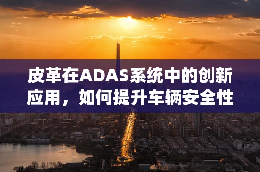 皮革在ADAS系统中的创新应用，如何提升车辆安全性能？