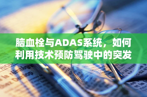 脑血栓与ADAS系统，如何利用技术预防驾驶中的突发状况？