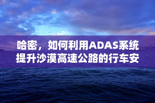 哈密，如何利用ADAS系统提升沙漠高速公路的行车安全？