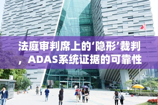 法庭审判席上的‘隐形’裁判，ADAS系统证据的可靠性评估