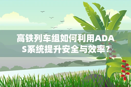高铁列车组如何利用ADAS系统提升安全与效率？