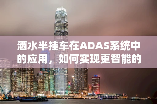 洒水半挂车在ADAS系统中的应用，如何实现更智能的行驶？