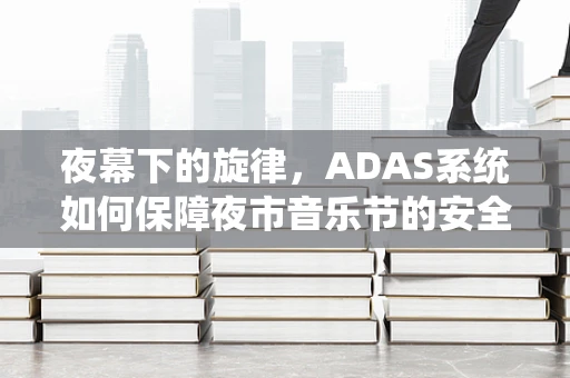 夜幕下的旋律，ADAS系统如何保障夜市音乐节的安全之旅？