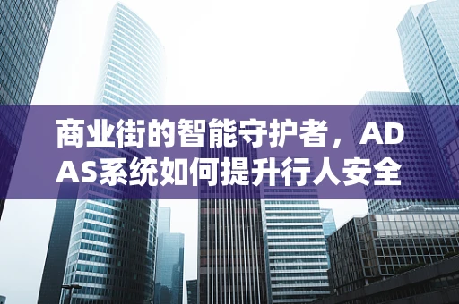 商业街的智能守护者，ADAS系统如何提升行人安全？