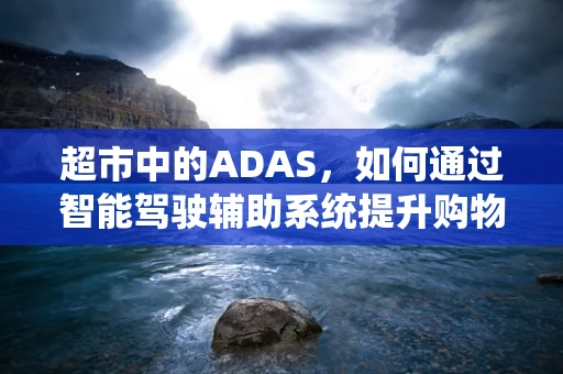 超市中的ADAS，如何通过智能驾驶辅助系统提升购物体验？
