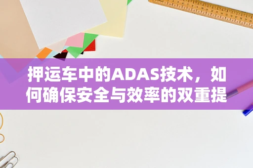 押运车中的ADAS技术，如何确保安全与效率的双重提升？
