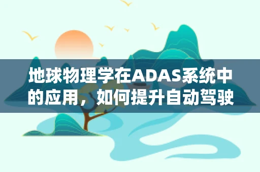 地球物理学在ADAS系统中的应用，如何提升自动驾驶的‘感知力’？