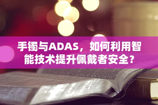 手镯与ADAS，如何利用智能技术提升佩戴者安全？