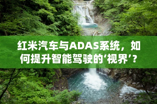 红米汽车与ADAS系统，如何提升智能驾驶的‘视界’？